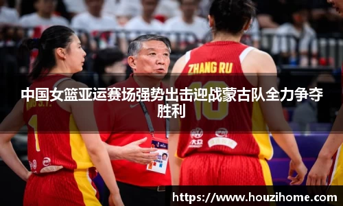 中国女篮亚运赛场强势出击迎战蒙古队全力争夺胜利