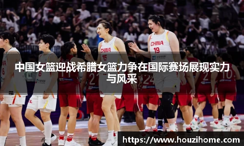 中国女篮迎战希腊女篮力争在国际赛场展现实力与风采